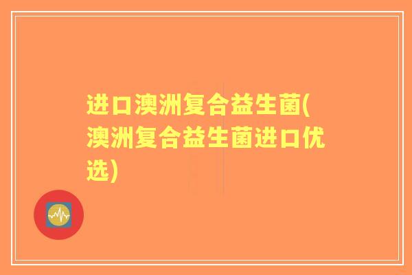 进口澳洲复合益生菌(澳洲复合益生菌进口优选)