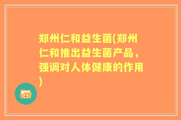 郑州仁和益生菌(郑州仁和推出益生菌产品,强调对人体健康的作用) 郑州仁和益生菌(郑州仁和推出益生菌产品,强调对人体健康的作用)