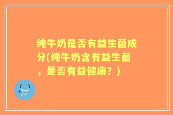 纯牛奶是否有益生菌成分(纯牛奶含有益生菌，是否有益健康？)