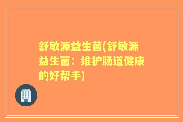 舒敏源益生菌(舒敏源益生菌：维护肠道健康的好帮手)
