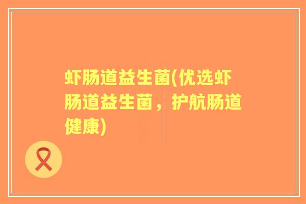 虾肠道益生菌(优选虾肠道益生菌,护航肠道健康) 虾肠道益生菌(优选虾肠道益生菌,护航肠道健康)