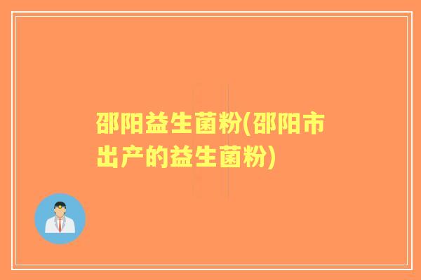 邵阳益生菌粉(邵阳市出产的益生菌粉)