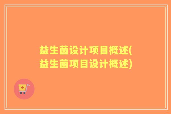 益生菌设计项目概述(益生菌项目设计概述) 益生菌设计项目概述(益生菌项目设计概述)