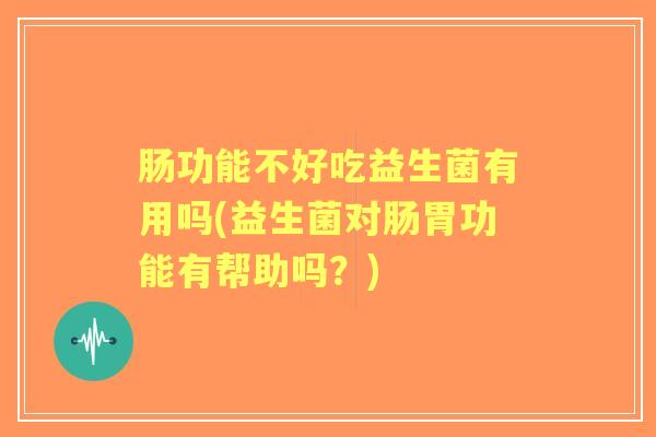 肠功能不好吃益生菌有用吗(益生菌对肠胃功能有帮助吗?) 肠功能不好吃益生菌有用吗(益生菌对肠胃功能有帮助吗?)