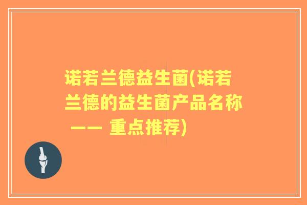 诺若兰德益生菌(诺若兰德的益生菌产品名称 —— 重点推荐)