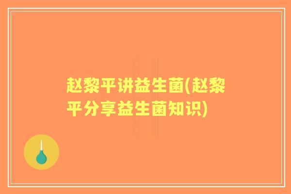 赵黎平讲益生菌(赵黎平分享益生菌知识)