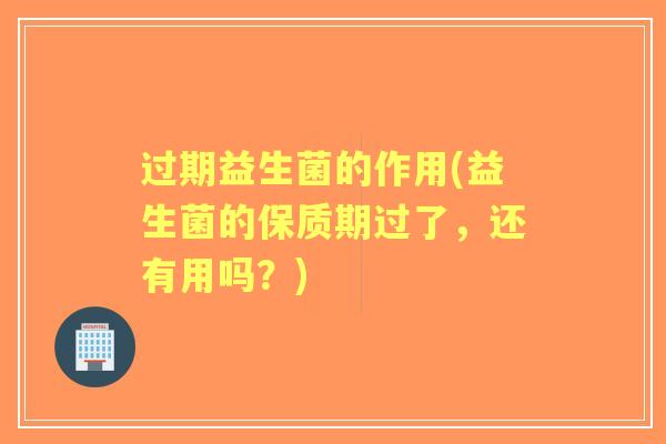 过期益生菌的作用(益生菌的保质期过了,还有用吗?) 过期益生菌的作用(益生菌的保质期过了,还有用吗?)