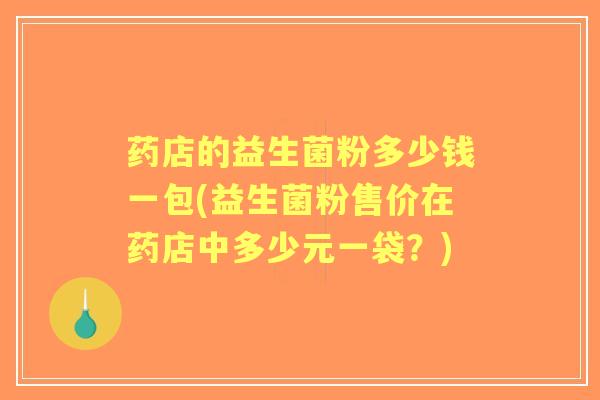 药店的益生菌粉多少钱一包(益生菌粉售价在药店中多少元一袋？)