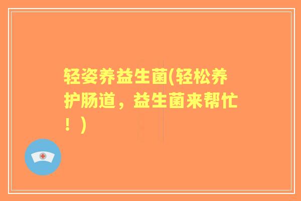 轻姿养益生菌(轻松养护肠道，益生菌来帮忙！)