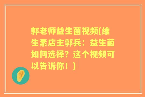 郭老师益生菌视频(维生素店主郭兵:益生菌如何选择?这个视频可以告诉你!) 郭老师益生菌视频(维生素店主郭兵:益生菌如何选择?这个视频可以告诉你!)