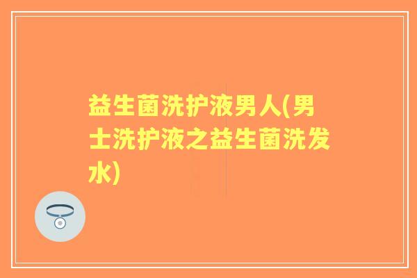 益生菌洗护液男人(男士洗护液之益生菌洗发水)