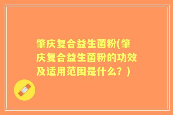 肇庆复合益生菌粉(肇庆复合益生菌粉的功效及适用范围是什么？)