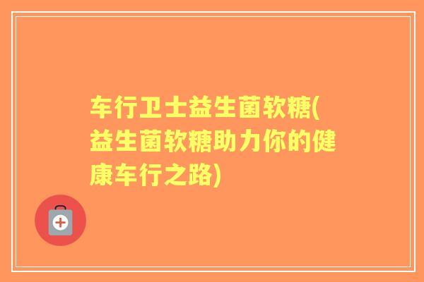 车行卫士益生菌软糖(益生菌软糖助力你的健康车行之路) 车行卫士益生菌软糖(益生菌软糖助力你的健康车行之路)