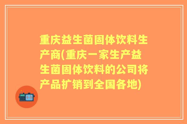重庆益生菌固体饮料生产商(重庆一家生产益生菌固体饮料的公司将产品扩销到全国各地)