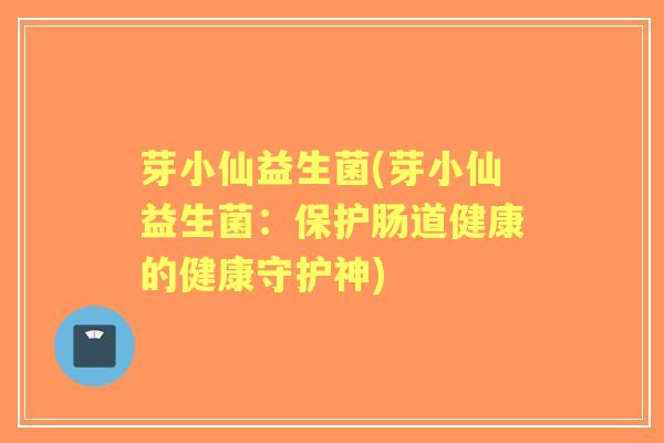 芽小仙益生菌(芽小仙益生菌：保护肠道健康的健康守护神)