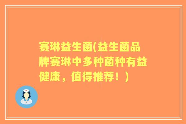 赛琳益生菌(益生菌品牌赛琳中多种菌种有益健康，值得推荐！)
