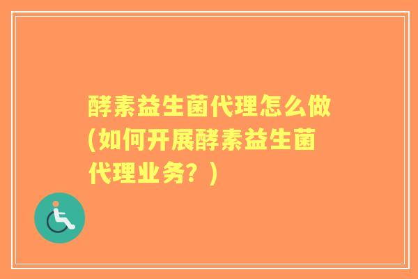 酵素益生菌代理怎么做(如何开展酵素益生菌代理业务？)