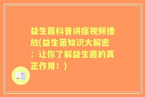 益生菌科普讲座视频播放(益生菌知识大解密:让你了解益生菌的真正作用!) 益生菌科普讲座视频播放(益生菌知识大解密:让你了解益生菌的真正作用!)
