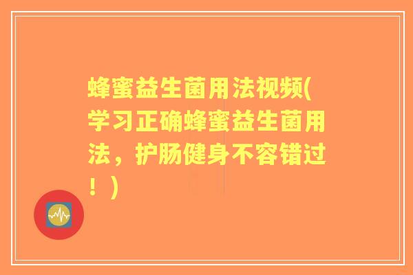 蜂蜜益生菌用法视频(学习正确蜂蜜益生菌用法,护肠健身不容错过!) 蜂蜜益生菌用法视频(学习正确蜂蜜益生菌用法,护肠健身不容错过!)