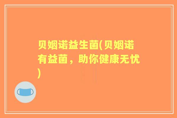 贝姻诺益生菌(贝姻诺有益菌，助你健康无忧)