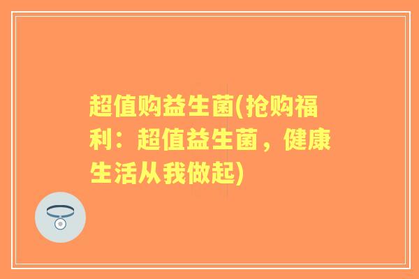 超值购益生菌(抢购福利：超值益生菌，健康生活从我做起)