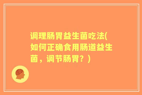 调理肠胃益生菌吃法(如何正确食用肠道益生菌，调节肠胃？)