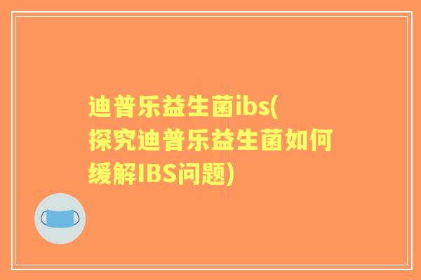 迪普乐益生菌ibs(探究迪普乐益生菌如何缓解IBS问题) 迪普乐益生菌ibs(探究迪普乐益生菌如何缓解IBS问题)