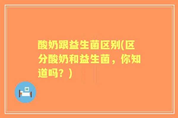 酸奶跟益生菌区别(区分酸奶和益生菌，你知道吗？)