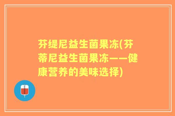 芬缇尼益生菌果冻(芬蒂尼益生菌果冻——健康营养的美味选择)