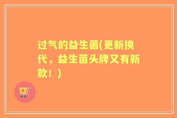 过气的益生菌(更新换代,益生菌头牌又有新款!) 过气的益生菌(更新换代,益生菌头牌又有新款!)