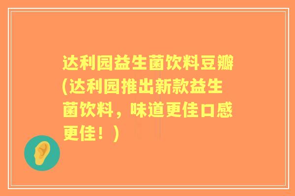达利园益生菌饮料豆瓣(达利园推出新款益生菌饮料，味道更佳口感更佳！)