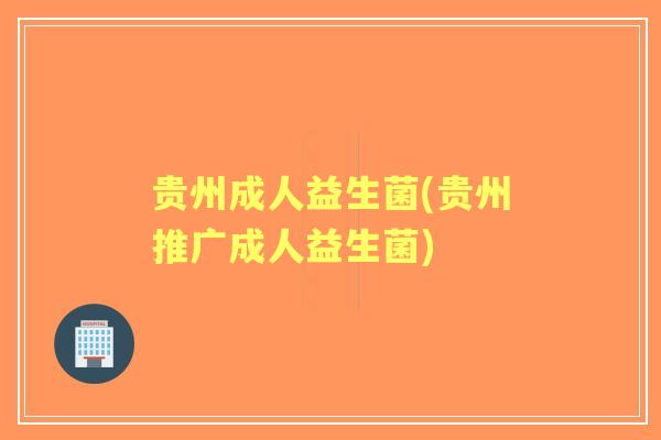 贵州成人益生菌(贵州推广成人益生菌) 贵州成人益生菌(贵州推广成人益生菌)
