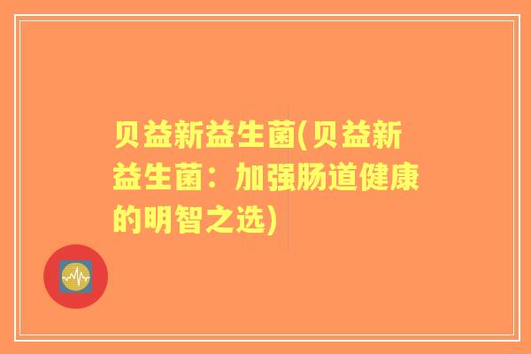 贝益新益生菌(贝益新益生菌：加强肠道健康的明智之选)