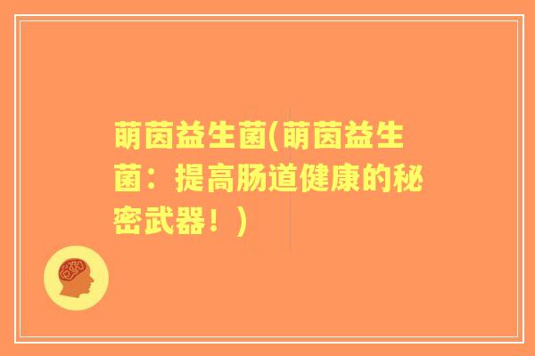 萌茵益生菌(萌茵益生菌：提高肠道健康的秘密武器！)