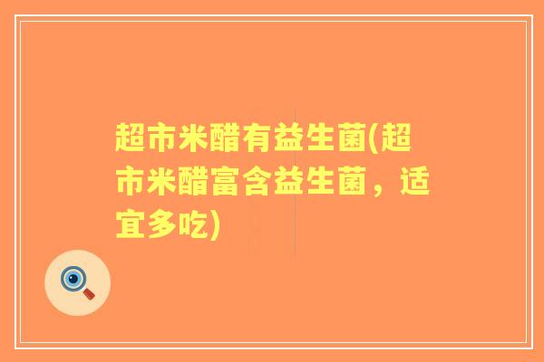 超市米醋有益生菌(超市米醋富含益生菌,适宜多吃) 超市米醋有益生菌(超市米醋富含益生菌,适宜多吃)