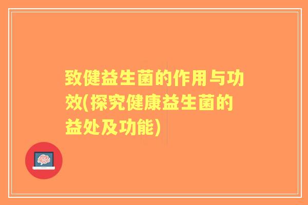 致健益生菌的作用与功效(探究健康益生菌的益处及功能) 致健益生菌的作用与功效(探究健康益生菌的益处及功能)