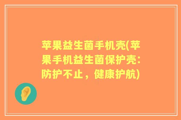 苹果益生菌手机壳(苹果手机益生菌保护壳：防护不止，健康护航)