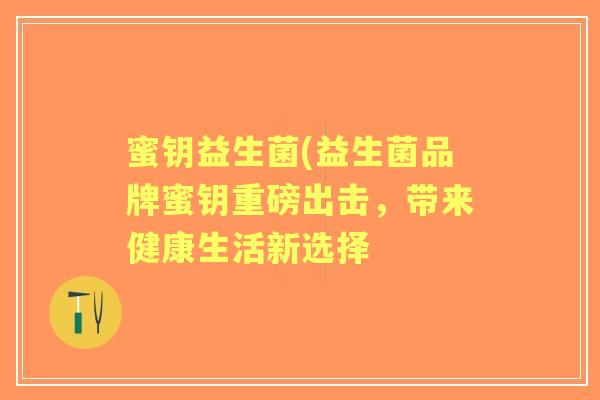 蜜钥益生菌(益生菌品牌蜜钥重磅出击，带来健康生活新选择