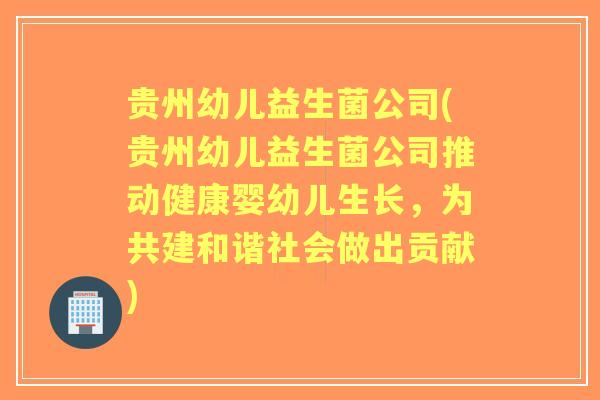 贵州幼儿益生菌公司(贵州幼儿益生菌公司推动健康婴幼儿生长,为共建和谐社会做出贡献) 贵州幼儿益生菌公司(贵州幼儿益生菌公司推动健康婴幼儿生长,为共建和谐社会做出贡献)