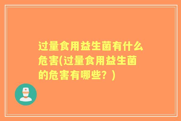 过量食用益生菌有什么危害(过量食用益生菌的危害有哪些?) 过量食用益生菌有什么危害(过量食用益生菌的危害有哪些?)
