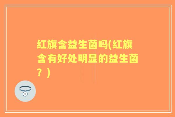 红旗含益生菌吗(红旗含有好处明显的益生菌？)