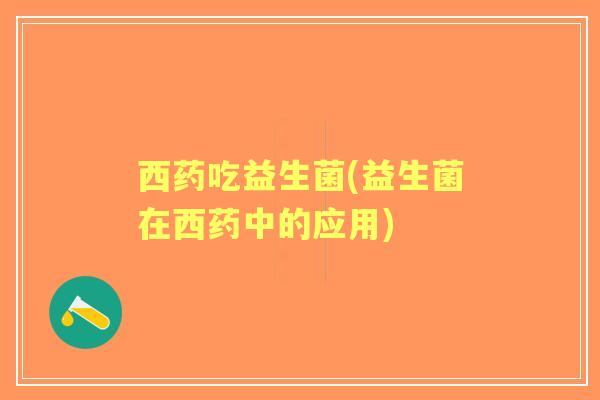 西药吃益生菌(益生菌在西药中的应用)