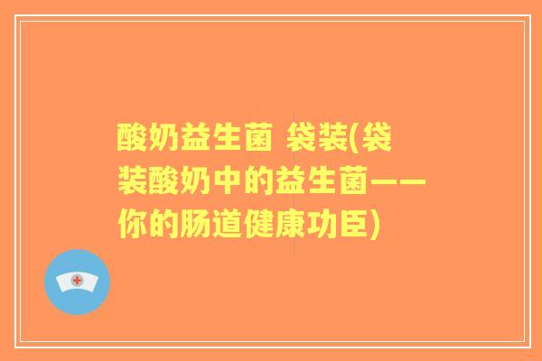 酸奶益生菌 袋装(袋装酸奶中的益生菌——你的肠道健康功臣) 酸奶益生菌 袋装(袋装酸奶中的益生菌——你的肠道健康功臣)