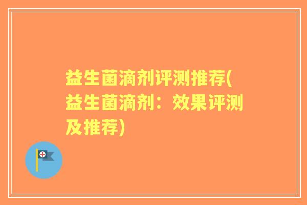 益生菌滴剂评测推荐(益生菌滴剂:效果评测及推荐) 益生菌滴剂评测推荐(益生菌滴剂:效果评测及推荐)