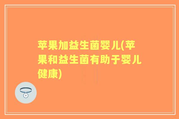 苹果加益生菌婴儿(苹果和益生菌有助于婴儿健康) 苹果加益生菌婴儿(苹果和益生菌有助于婴儿健康)