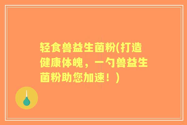 轻食兽益生菌粉(打造健康体魄,一勺兽益生菌粉助您加速!) 轻食兽益生菌粉(打造健康体魄,一勺兽益生菌粉助您加速!)