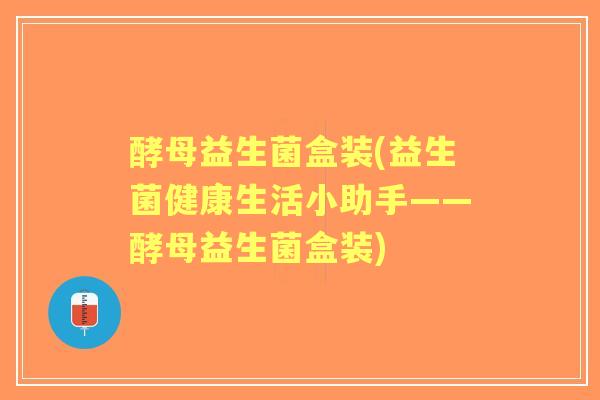 酵母益生菌盒装(益生菌健康生活小助手——酵母益生菌盒装)