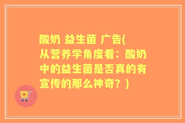 酸奶 益生菌 广告(从营养学角度看:酸奶中的益生菌是否真的有宣传的那么神奇?) 酸奶 益生菌 广告(从营养学角度看:酸奶中的益生菌是否真的有宣传的那么神奇?)
