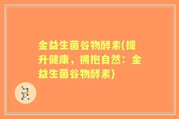 金益生菌谷物酵素(提升健康,拥抱自然:金益生菌谷物酵素) 金益生菌谷物酵素(提升健康,拥抱自然:金益生菌谷物酵素)