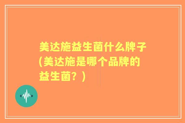 美达施益生菌什么牌子(美达施是哪个品牌的益生菌？)